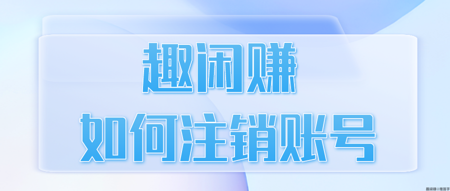 趣闲赚如何注销账号？